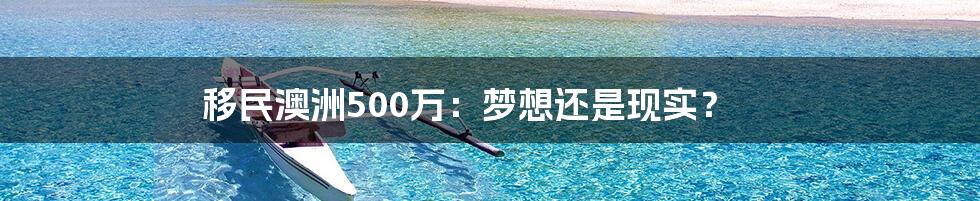 移民澳洲500万：梦想还是现实？