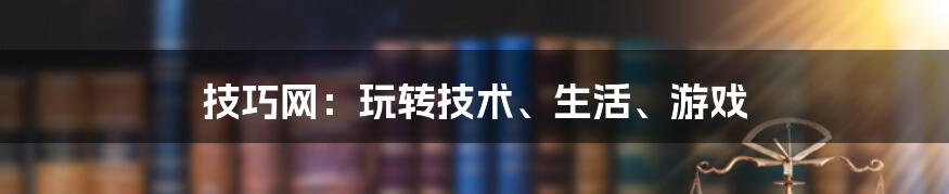 技巧网：玩转技术、生活、游戏