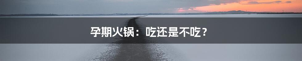 孕期火锅：吃还是不吃？