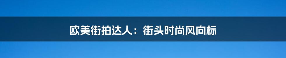 欧美街拍达人：街头时尚风向标