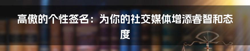 高傲的个性签名：为你的社交媒体增添睿智和态度