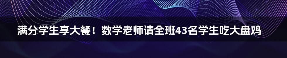 满分学生享大餐！数学老师请全班43名学生吃大盘鸡