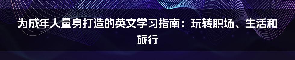 为成年人量身打造的英文学习指南：玩转职场、生活和旅行