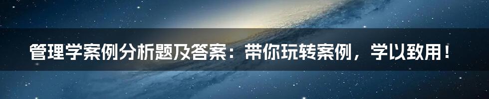 管理学案例分析题及答案：带你玩转案例，学以致用！