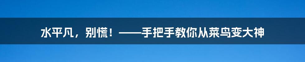 水平凡，别慌！——手把手教你从菜鸟变大神