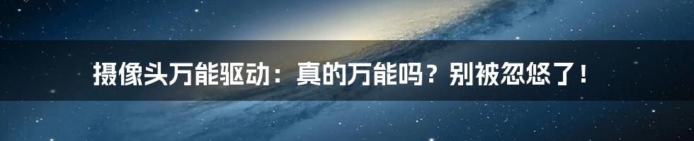 摄像头万能驱动：真的万能吗？别被忽悠了！