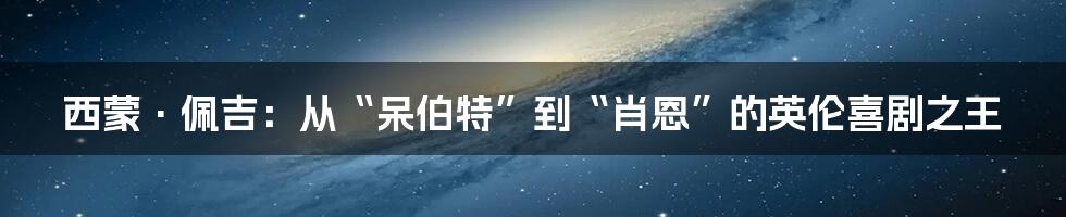 西蒙·佩吉：从“呆伯特”到“肖恩”的英伦喜剧之王