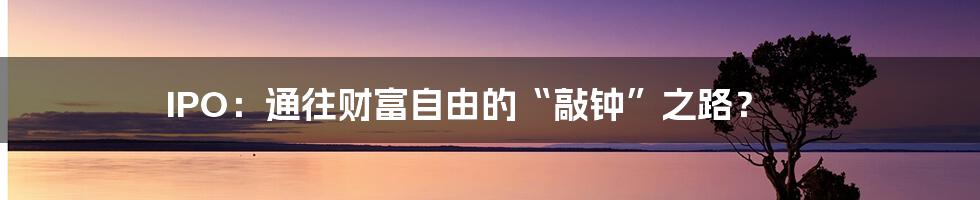 IPO：通往财富自由的“敲钟”之路？