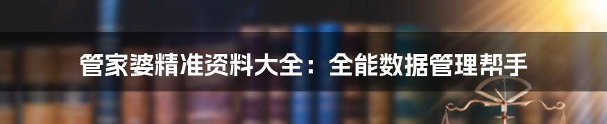 管家婆精准资料大全：全能数据管理帮手