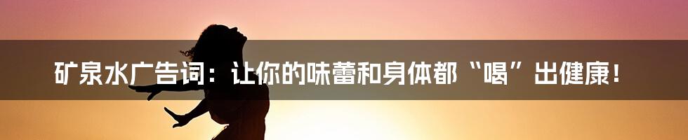 矿泉水广告词：让你的味蕾和身体都“喝”出健康！