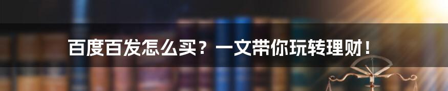 百度百发怎么买？一文带你玩转理财！