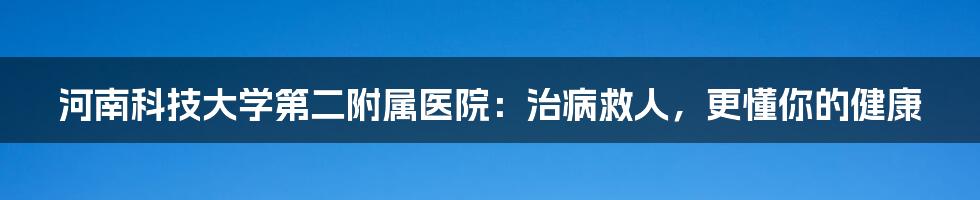 河南科技大学第二附属医院：治病救人，更懂你的健康