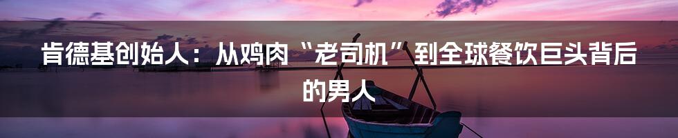 肯德基创始人：从鸡肉“老司机”到全球餐饮巨头背后的男人