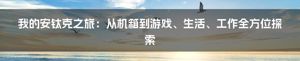 我的安钛克之旅：从机箱到游戏、生活、工作全方位探索