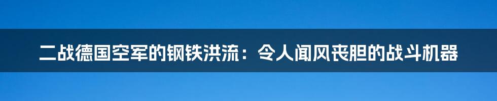 二战德国空军的钢铁洪流：令人闻风丧胆的战斗机器