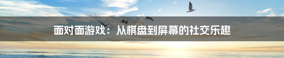 面对面游戏：从棋盘到屏幕的社交乐趣