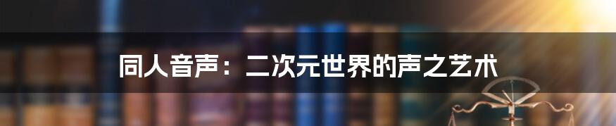 同人音声：二次元世界的声之艺术