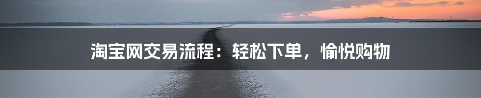 淘宝网交易流程：轻松下单，愉悦购物