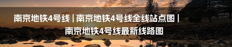 南京地铁4号线 | 南京地铁4号线全线站点图 | 南京地铁4号线最新线路图