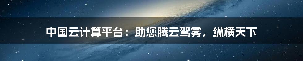 中国云计算平台：助您腾云驾雾，纵横天下