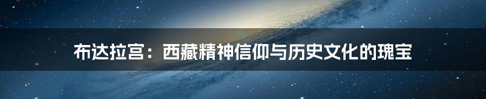 布达拉宫：西藏精神信仰与历史文化的瑰宝