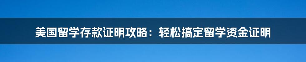 美国留学存款证明攻略：轻松搞定留学资金证明