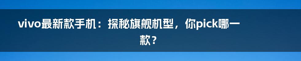 vivo最新款手机：探秘旗舰机型，你pick哪一款？