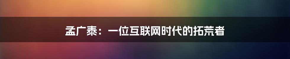 孟广泰：一位互联网时代的拓荒者