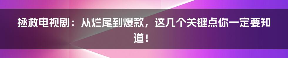 拯救电视剧：从烂尾到爆款，这几个关键点你一定要知道！