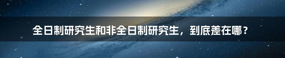 全日制研究生和非全日制研究生，到底差在哪？