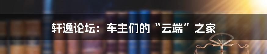 轩逸论坛：车主们的“云端”之家