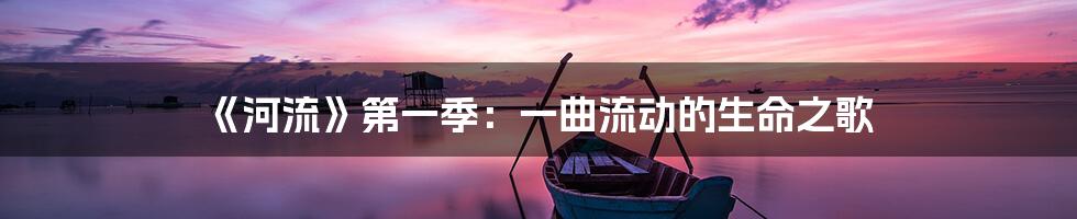 《河流》第一季：一曲流动的生命之歌