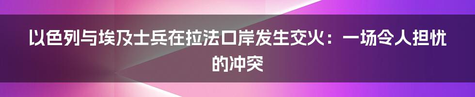 以色列与埃及士兵在拉法口岸发生交火：一场令人担忧的冲突