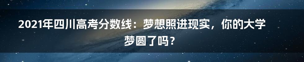 2021年四川高考分数线：梦想照进现实，你的大学梦圆了吗？