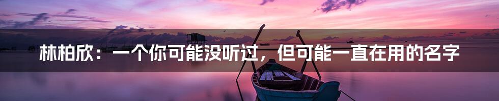 林柏欣：一个你可能没听过，但可能一直在用的名字