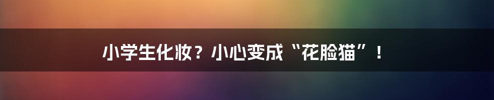 小学生化妆？小心变成“花脸猫”！