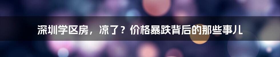 深圳学区房，凉了？价格暴跌背后的那些事儿