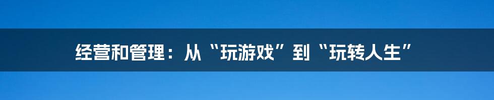 经营和管理：从“玩游戏”到“玩转人生”