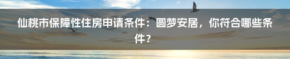 仙桃市保障性住房申请条件：圆梦安居，你符合哪些条件？