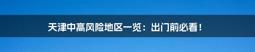 天津中高风险地区一览：出门前必看！