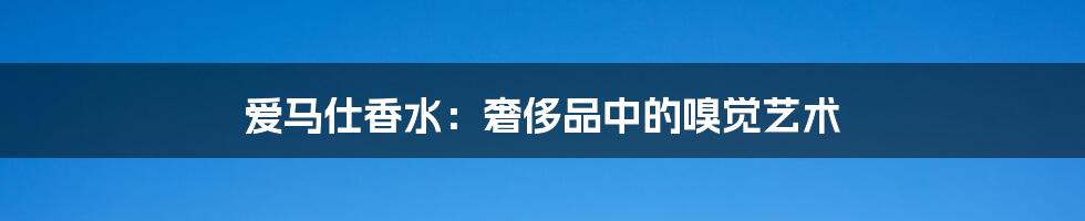 爱马仕香水：奢侈品中的嗅觉艺术