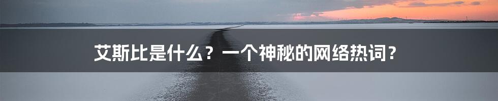 艾斯比是什么？一个神秘的网络热词？