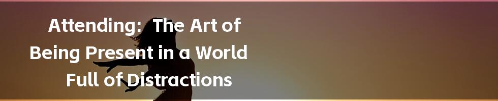 Attending:  The Art of Being Present in a World Full of Distractions