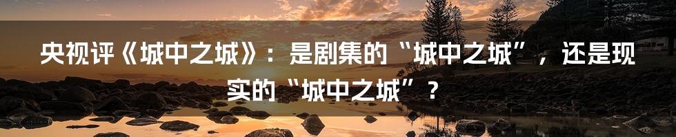 央视评《城中之城》：是剧集的“城中之城”，还是现实的“城中之城”？