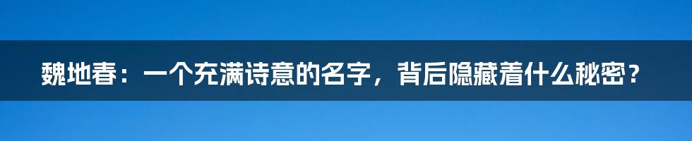 魏地春：一个充满诗意的名字，背后隐藏着什么秘密？