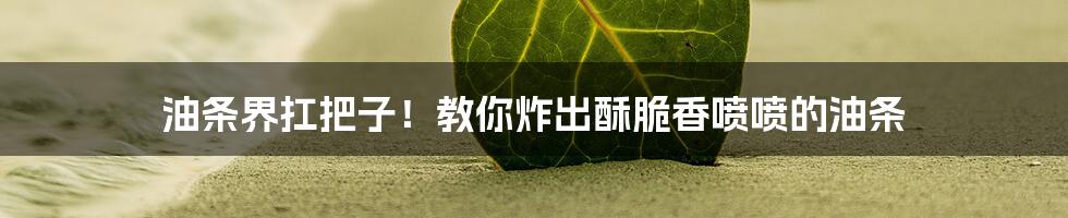 油条界扛把子！教你炸出酥脆香喷喷的油条