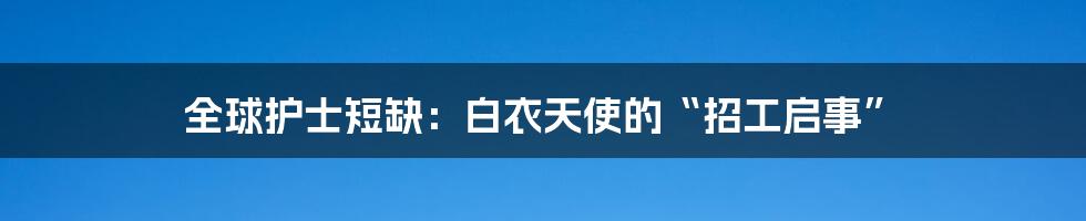 全球护士短缺：白衣天使的“招工启事”