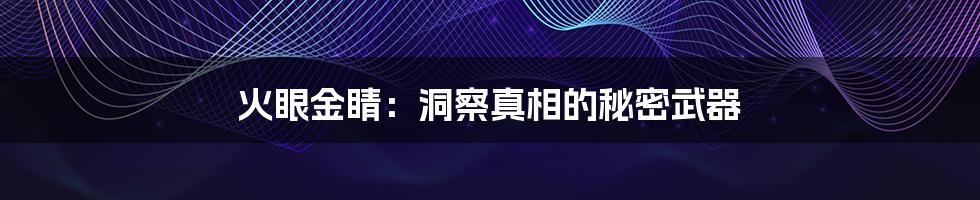 火眼金睛：洞察真相的秘密武器