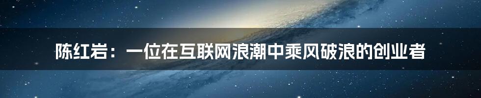 陈红岩：一位在互联网浪潮中乘风破浪的创业者