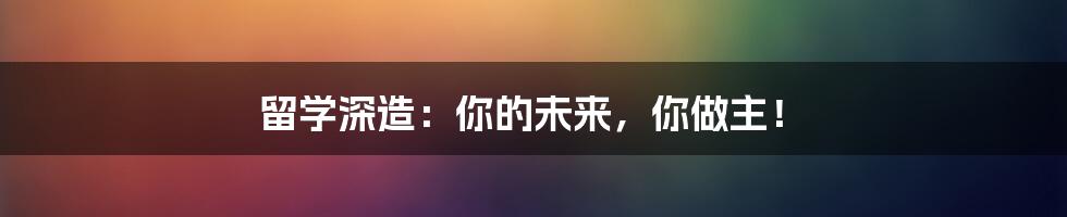 留学深造：你的未来，你做主！